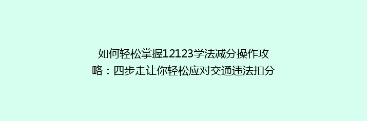 如何轻松掌握12123学法减分操作攻略：四步走让你轻松应对交通违法扣分