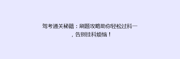 驾考通关秘籍：刷题攻略助你轻松过科一，告别挂科烦恼！