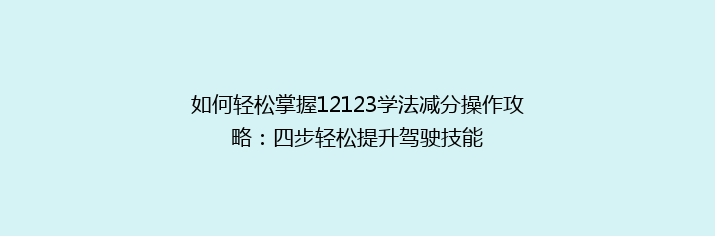 如何轻松掌握12123学法减分操作攻略：四步轻松提升驾驶技能