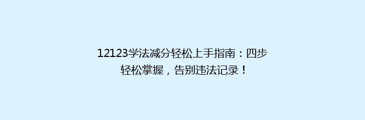 12123学法减分轻松上手指南：四步轻松掌握，告别违法记录！