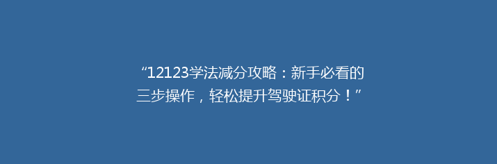 “12123学法减分攻略：新手必看的三步操作，轻松提升驾驶证积分！”