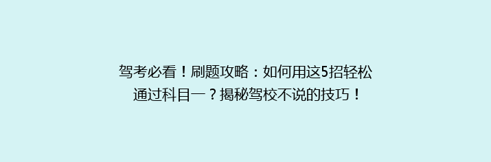 驾考必看！刷题攻略：如何用这5招轻松通过科目一？揭秘驾校不说的技巧！