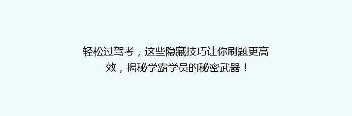 轻松过驾考，这些隐藏技巧让你刷题更高效，揭秘学霸学员的秘密武器！