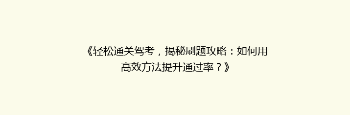 《轻松通关驾考，揭秘刷题攻略：如何用高效方法提升通过率？》