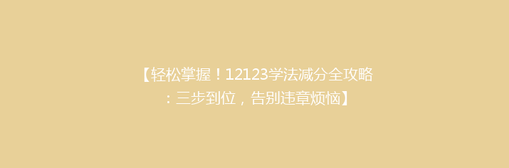【轻松掌握！12123学法减分全攻略：三步到位，告别违章烦恼】