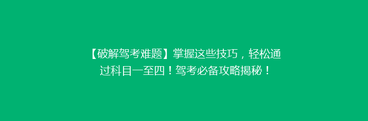 【破解驾考难题】掌握这些技巧，轻松通过科目一至四！驾考必备攻略揭秘！