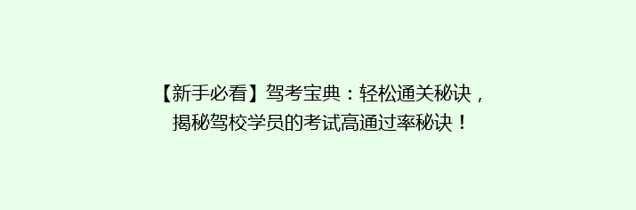 【新手必看】驾考宝典：轻松通关秘诀，揭秘驾校学员的考试高通过率秘诀！