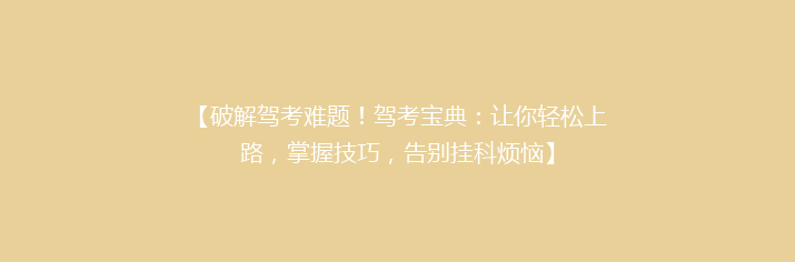 【破解驾考难题！驾考宝典：让你轻松上路，掌握技巧，告别挂科烦恼】