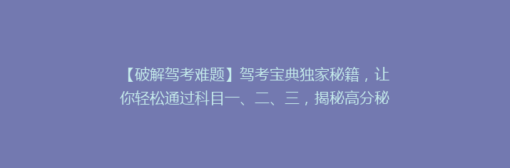【破解驾考难题】驾考宝典独家秘籍，让你轻松通过科目一、二、三，揭秘高分秘诀！