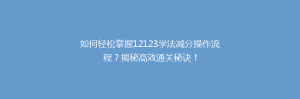 如何轻松掌握12123学法减分操作流程?揭秘高效通关秘诀!