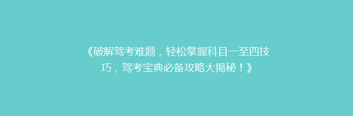 《破解驾考难题，轻松掌握科目一至四技巧，驾考宝典必备攻略大揭秘！》