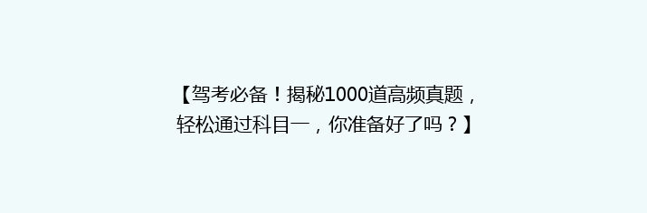 【驾考必备！揭秘1000道高频真题，轻松通过科目一，你准备好了吗？】