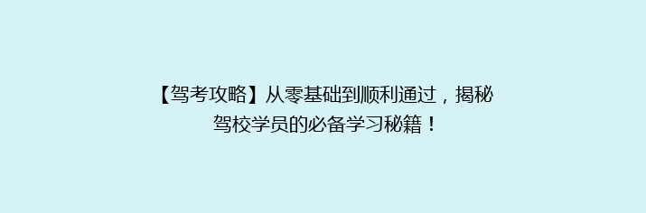 【驾考攻略】从零基础到顺利通过，揭秘驾校学员的必备学习秘籍！