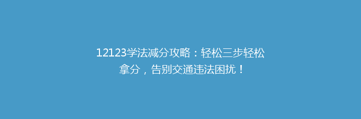 12123学法减分攻略：轻松三步轻松拿分，告别交通违法困扰！
