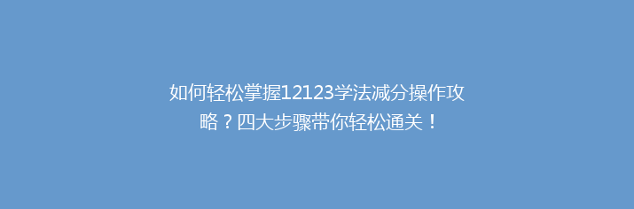 如何轻松掌握12123学法减分操作攻略？四大步骤带你轻松通关！