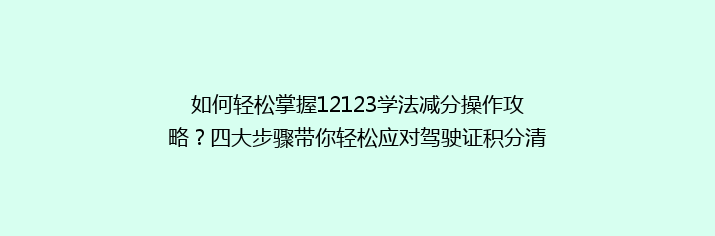 如何轻松掌握12123学法减分操作攻略？四大步骤带你轻松应对驾驶证积分清零挑战！