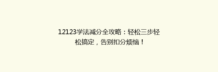 12123学法减分全攻略：轻松三步轻松搞定，告别扣分烦恼！