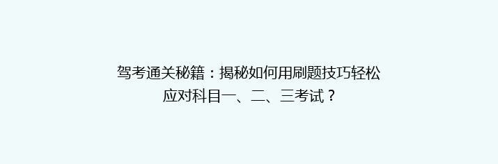 驾考通关秘籍：揭秘如何用刷题技巧轻松应对科目一、二、三考试？