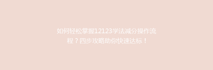 如何轻松掌握12123学法减分操作流程？四步攻略助你快速达标！