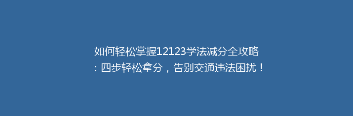 如何轻松掌握12123学法减分全攻略：四步轻松拿分，告别交通违法困扰！