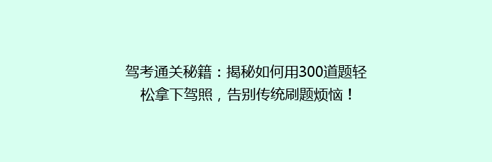 驾考通关秘籍：揭秘如何用300道题轻松拿下驾照，告别传统刷题烦恼！