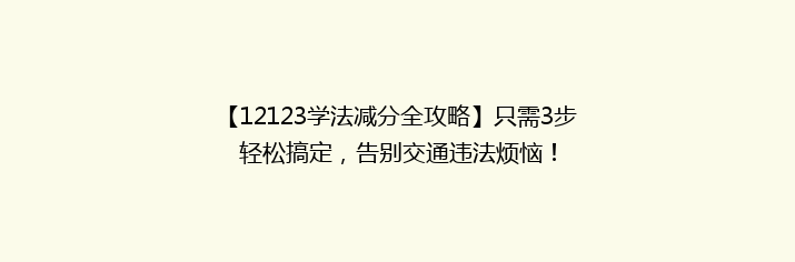 【12123学法减分全攻略】只需3步轻松搞定，告别交通违法烦恼！
