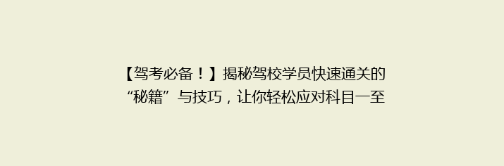 【驾考必备！】揭秘驾校学员快速通关的“秘籍”与技巧，让你轻松应对科目一至四！