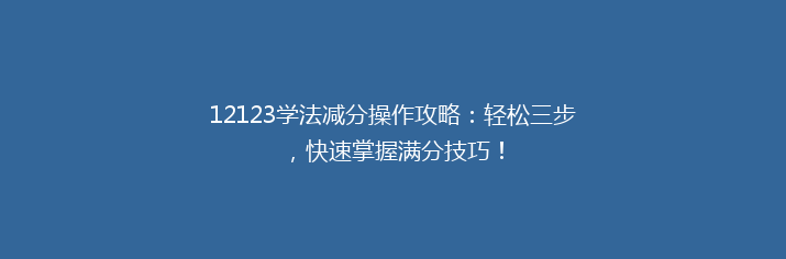 12123学法减分操作攻略：轻松三步，快速掌握满分技巧！