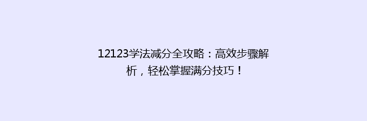 12123学法减分全攻略：高效步骤解析，轻松掌握满分技巧！