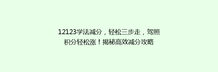 12123学法减分，轻松三步走，驾照积分轻松涨！揭秘高效减分攻略