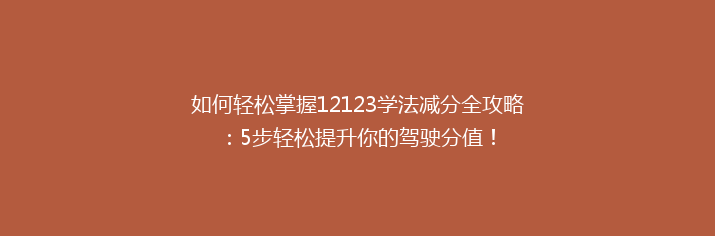 如何轻松掌握12123学法减分全攻略：5步轻松提升你的驾驶分值！
