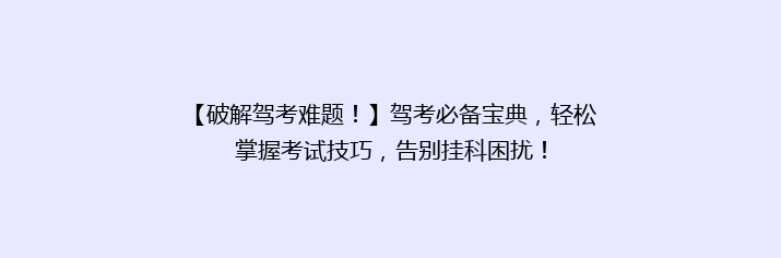 【破解驾考难题！】驾考必备宝典，轻松掌握考试技巧，告别挂科困扰！