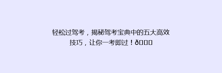 轻松过驾考，揭秘驾考宝典中的五大高效技巧，让你一考即过！🎉