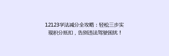 12123学法减分全攻略：轻松三步实现积分抵扣，告别违法驾驶困扰！