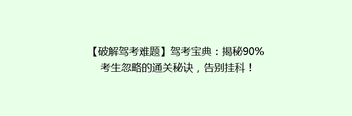 【破解驾考难题】驾考宝典：揭秘90%考生忽略的通关秘诀，告别挂科！