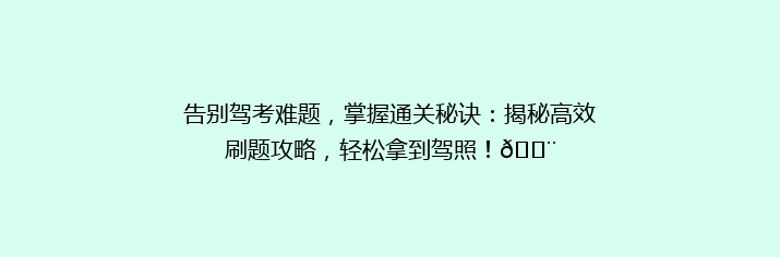 告别驾考难题，掌握通关秘诀：揭秘高效刷题攻略，轻松拿到驾照！💨