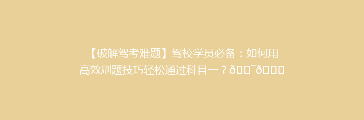 【破解驾考难题】驾校学员必备：如何用高效刷题技巧轻松通过科目一？🎯📚