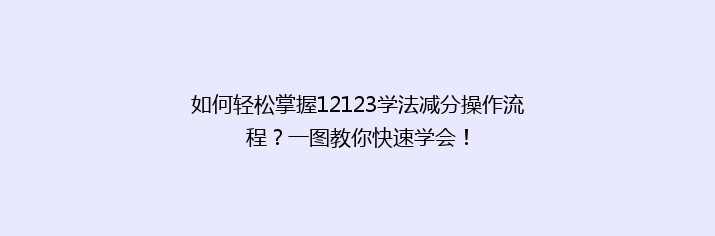 如何轻松掌握12123学法减分操作流程？一图教你快速学会！