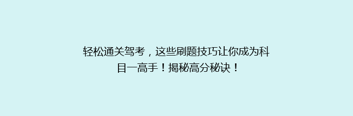 轻松通关驾考，这些刷题技巧让你成为科目一高手！揭秘高分秘诀！