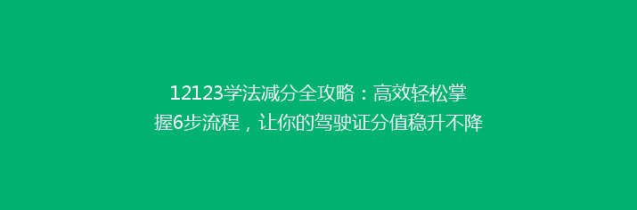 12123学法减分全攻略：高效轻松掌握6步流程，让你的驾驶证分值稳升不降！