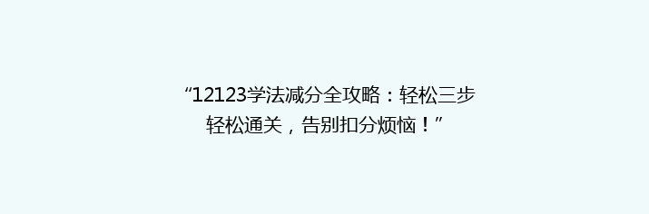 “12123学法减分全攻略：轻松三步轻松通关，告别扣分烦恼！”