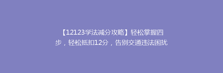 【12123学法减分攻略】轻松掌握四步，轻松抵扣12分，告别交通违法困扰！