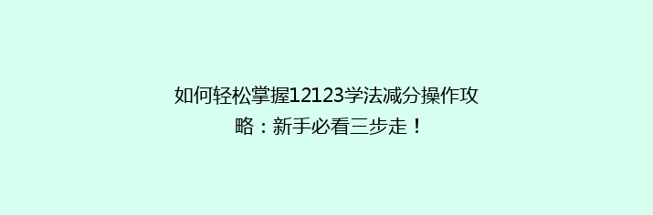 如何轻松掌握12123学法减分操作攻略：新手必看三步走！
