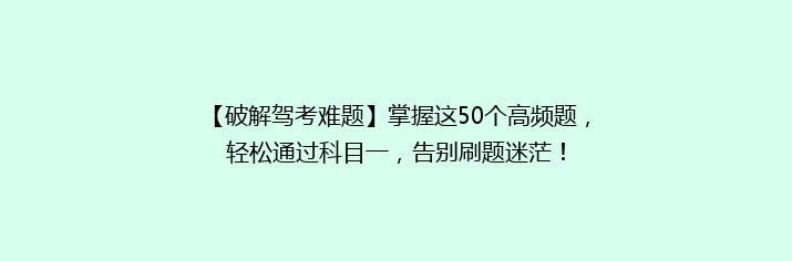 【破解驾考难题】掌握这50个高频题，轻松通过科目一，告别刷题迷茫！