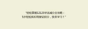 “轻松掌握12123学法减分全攻略:5步轻松抵扣驾驶证积分,快来学习!”