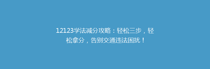 12123学法减分攻略：轻松三步，轻松拿分，告别交通违法困扰！