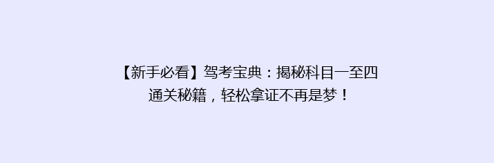 【新手必看】驾考宝典：揭秘科目一至四通关秘籍，轻松拿证不再是梦！