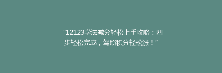 “12123学法减分轻松上手攻略：四步轻松完成，驾照积分轻松涨！”