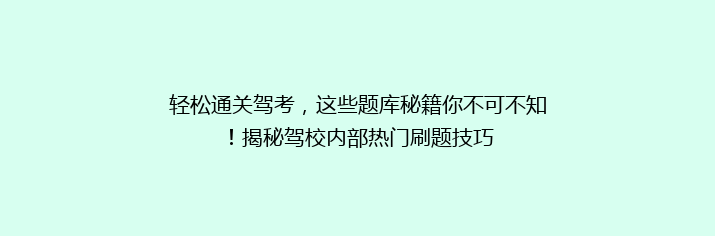 轻松通关驾考，这些题库秘籍你不可不知！揭秘驾校内部热门刷题技巧