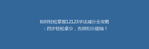 如何轻松掌握12123学法减分全攻略:四步轻松拿分,告别扣分烦恼!